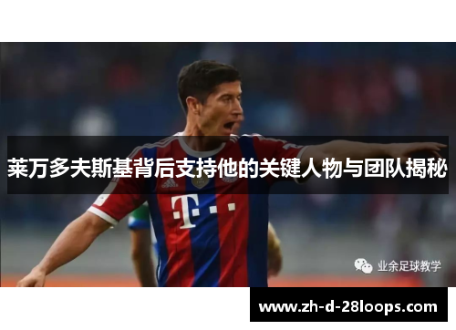 莱万多夫斯基背后支持他的关键人物与团队揭秘