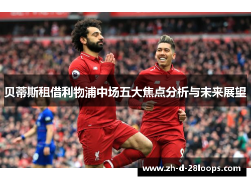 贝蒂斯租借利物浦中场五大焦点分析与未来展望 贝蒂斯租借利物浦中场五大焦点分析与未来展望