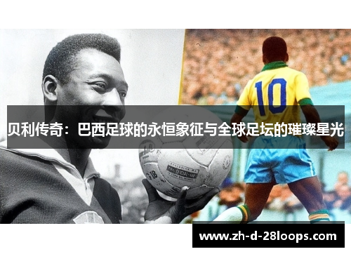 贝利传奇：巴西足球的永恒象征与全球足坛的璀璨星光