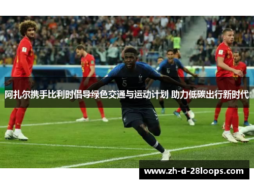 阿扎尔携手比利时倡导绿色交通与运动计划 助力低碳出行新时代