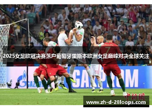 2025女足欧冠决赛落户葡萄牙里斯本欧洲女足巅峰对决全球关注