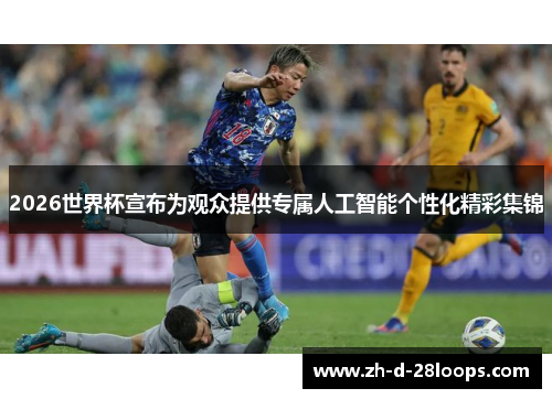 2026世界杯宣布为观众提供专属人工智能个性化精彩集锦 2026世界杯宣布为观众提供专属人工智能个性化精彩集锦
