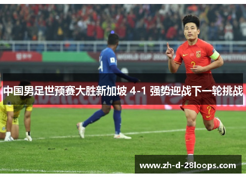 中国男足世预赛大胜新加坡 4-1 强势迎战下一轮挑战 中国男足世预赛大胜新加坡 4-1 强势迎战下一轮挑战