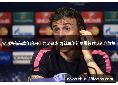 安切洛蒂荣膺年度最佳男足教练 成就再创新高带领球队迈向辉煌