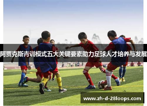 阿贾克斯青训模式五大关键要素助力足球人才培养与发展