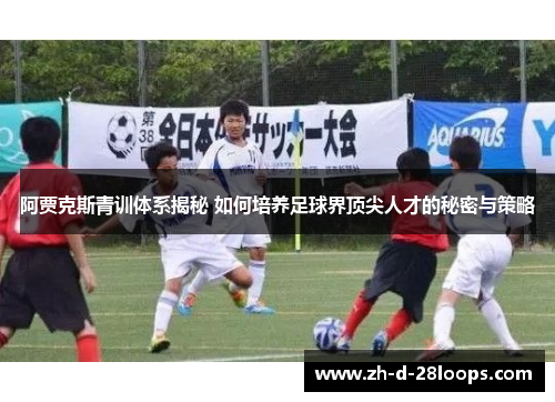 阿贾克斯青训体系揭秘 如何培养足球界顶尖人才的秘密与策略