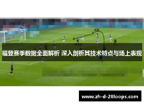 福登赛季数据全面解析 深入剖析其技术特点与场上表现 福登赛季数据全面解析 深入剖析其技术特点与场上表现