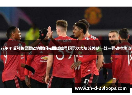 菲尔米诺对阵曼联欧协联闪光回暖信号预示状态复苏关键一战三强碰撞焦点 菲尔米诺对阵曼联欧协联闪光回暖信号预示状态复苏关键一战三强碰撞焦点
