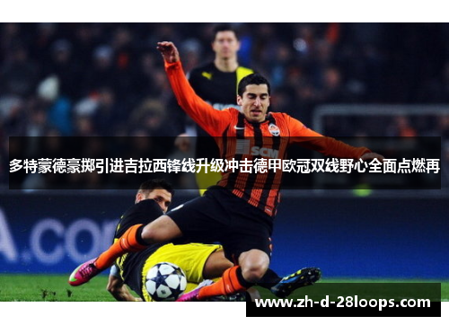 多特蒙德豪掷引进吉拉西锋线升级冲击德甲欧冠双线野心全面点燃再 多特蒙德豪掷引进吉拉西锋线升级冲击德甲欧冠双线野心全面点燃再